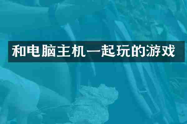 和电脑主机一起玩的游戏
