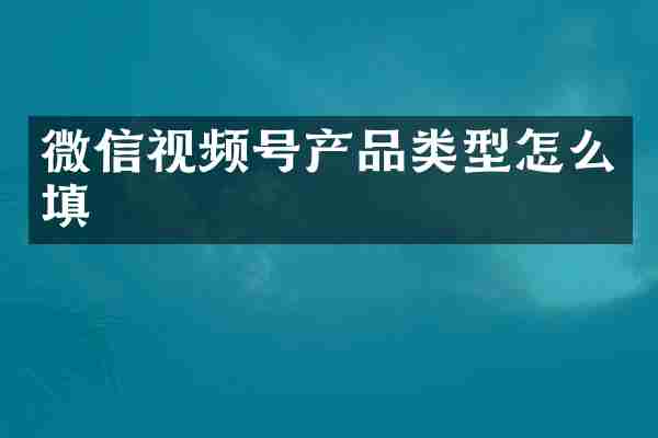 微信视频号产品类型怎么填