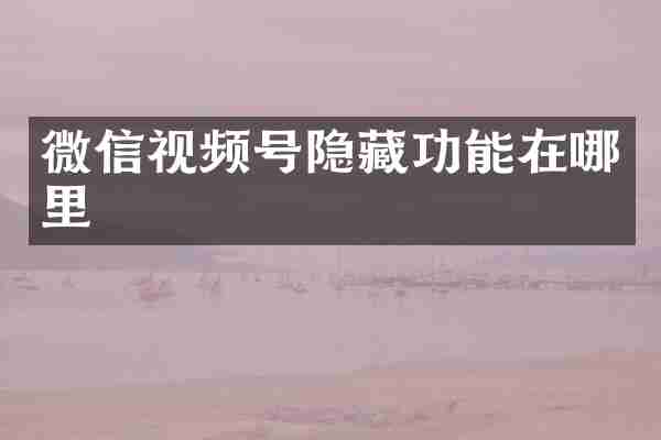微信视频号隐藏功能在哪里