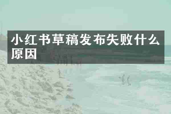 小红书草稿发布失败什么原因