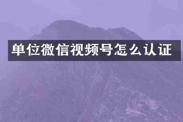 单位微信视频号怎么认证