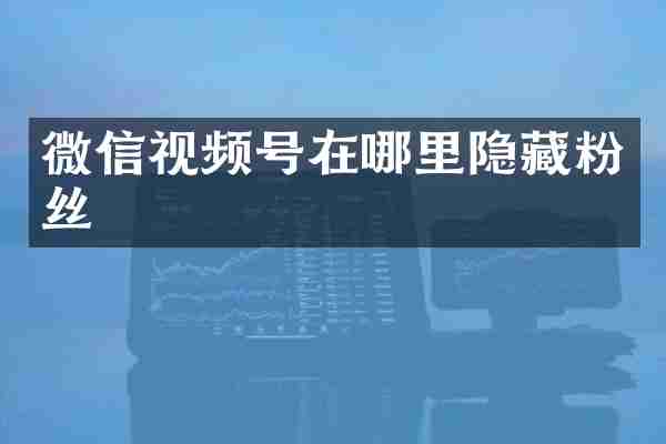 微信视频号在哪里隐藏粉丝