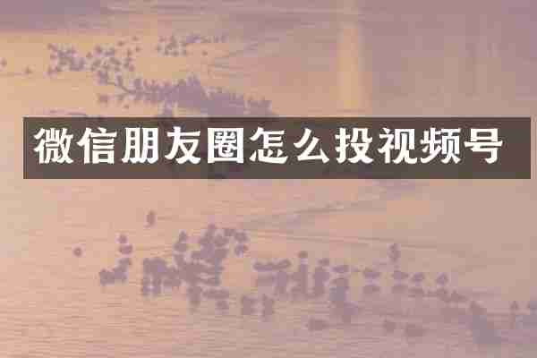 微信朋友圈怎么投视频号
