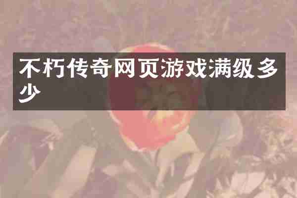 不朽传奇网页游戏满级多少