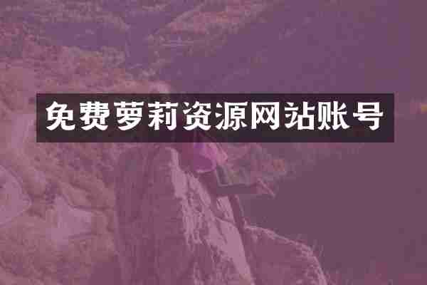 免费萝莉资源网站账号