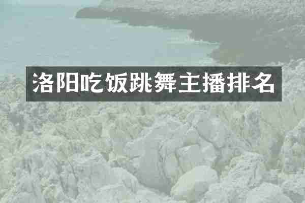 洛阳吃饭跳舞主播排名