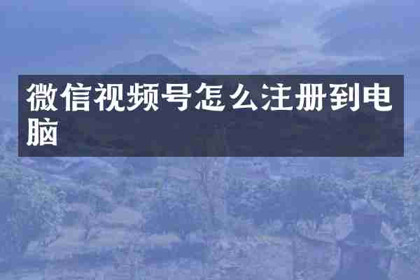 微信视频号怎么注册到电脑
