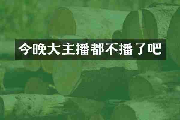 今晚大主播都不播了吧