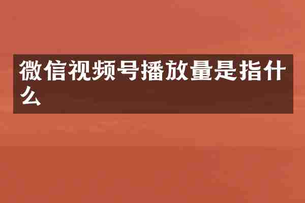 微信视频号播放量是指什么