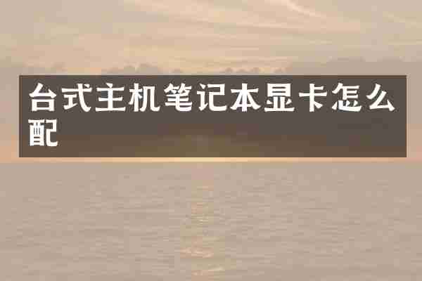 台式主机笔记本显卡怎么配