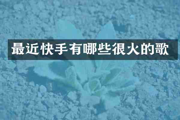 最近快手有哪些很火的歌