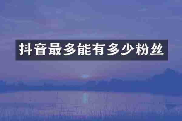 抖音最多能有多少粉丝