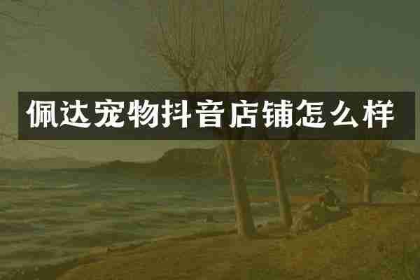 佩达宠物抖音店铺怎么样