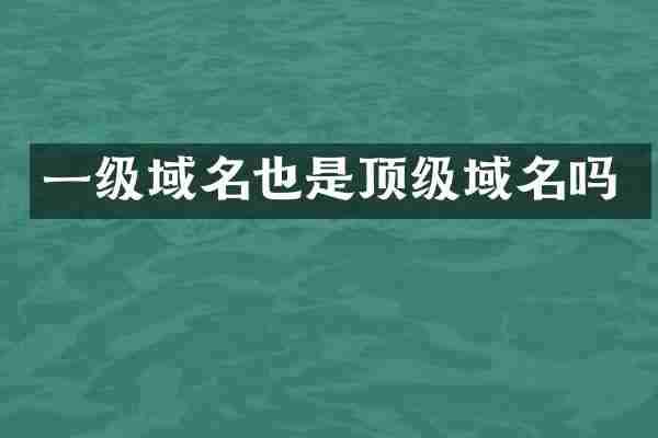 一级域名也是顶级域名吗