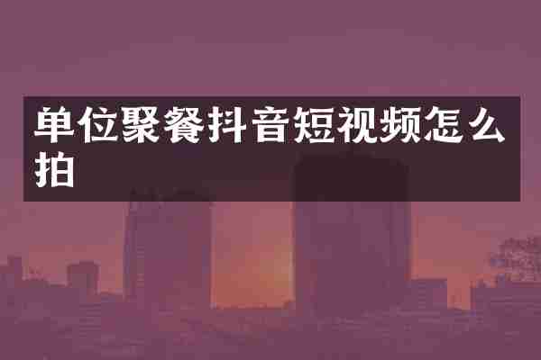 单位聚餐抖音短视频怎么拍