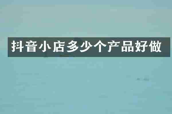 抖音小店多少个产品好做