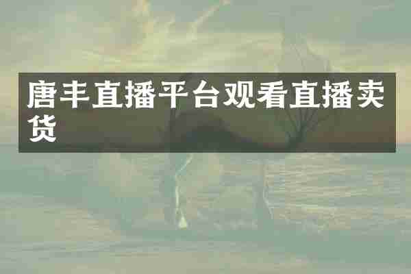 唐丰直播平台观看直播卖货