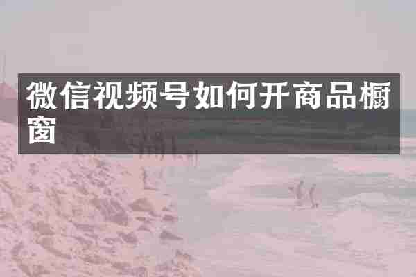 微信视频号如何开商品橱窗