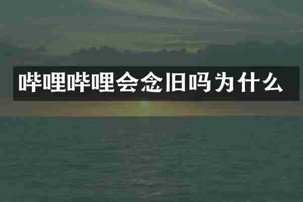 哔哩哔哩会念旧吗为什么