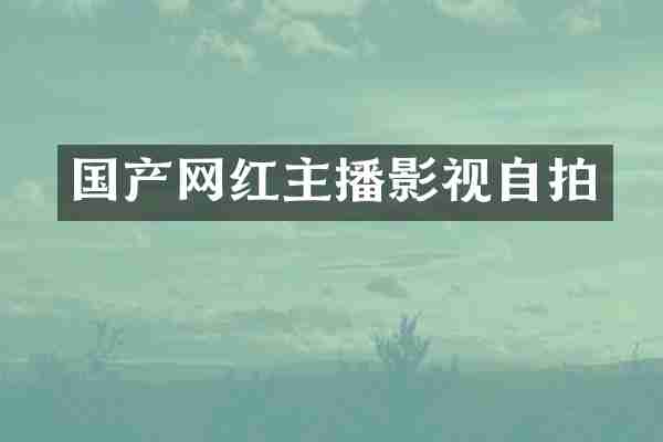 国产网红主播影视自拍