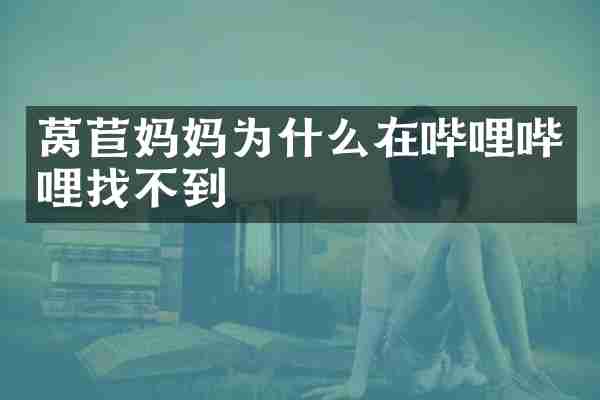 莴苣妈妈为什么在哔哩哔哩找不到