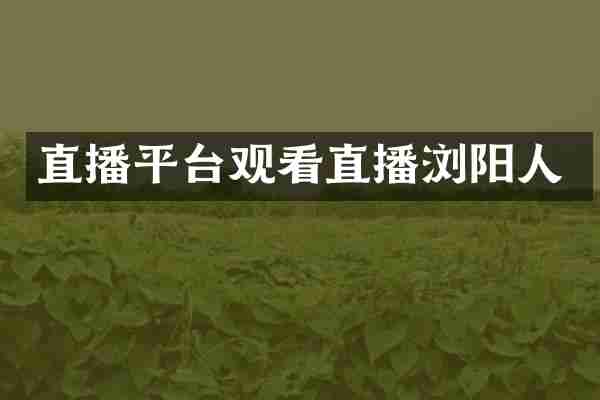 直播平台观看直播浏阳人