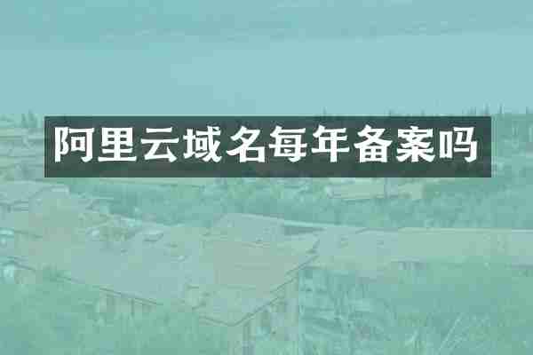 阿里云域名每年备案吗