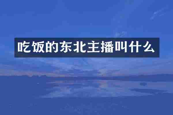 吃饭的东北主播叫什么