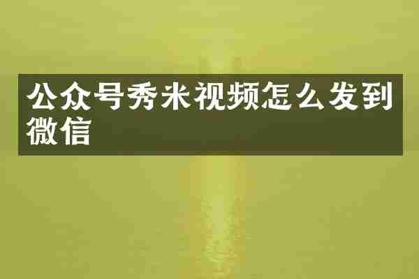 公众号秀米视频怎么发到微信