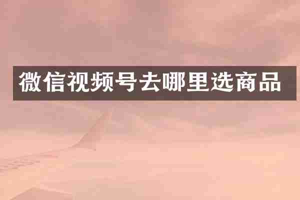 微信视频号去哪里选商品
