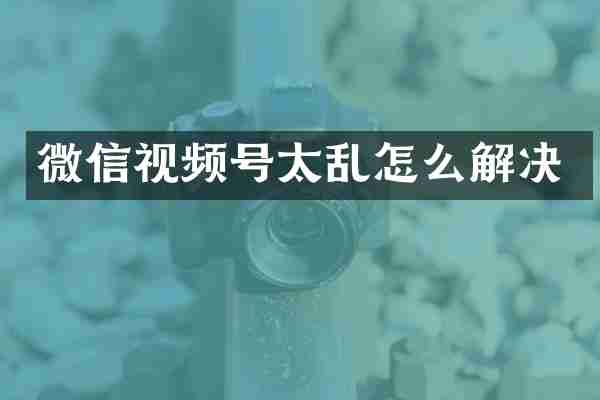 微信视频号太乱怎么解决