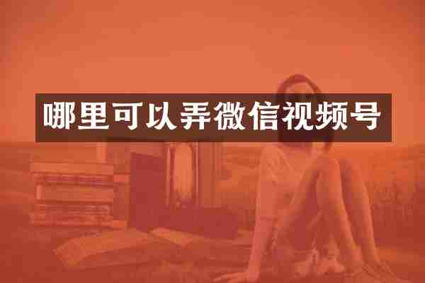 哪里可以弄微信视频号