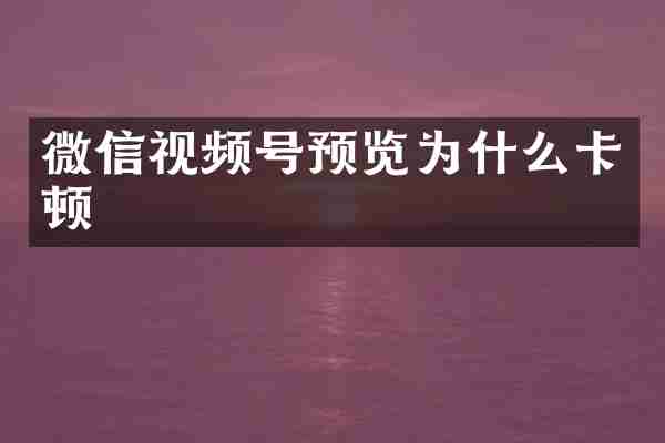 微信视频号预览为什么卡顿