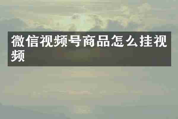 微信视频号商品怎么挂视频