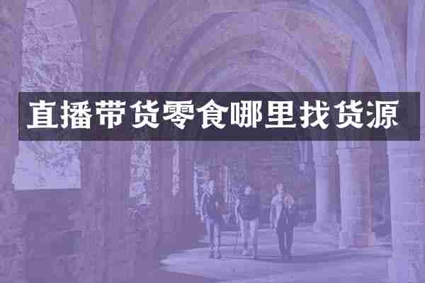 直播带货零食哪里找货源