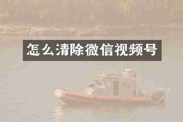 怎么清除微信视频号