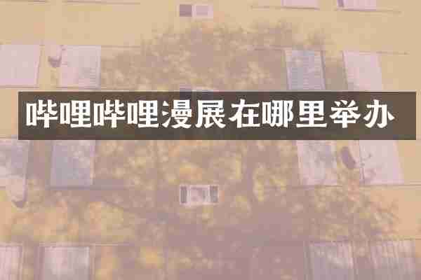 哔哩哔哩漫展在哪里举办