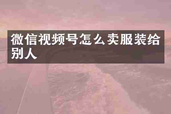 微信视频号怎么卖服装给别人