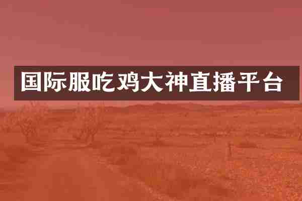 国际服吃鸡大神直播平台