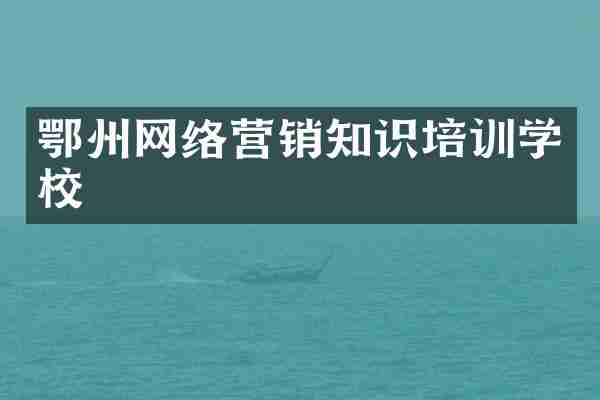 鄂州网络营销知识培训学校