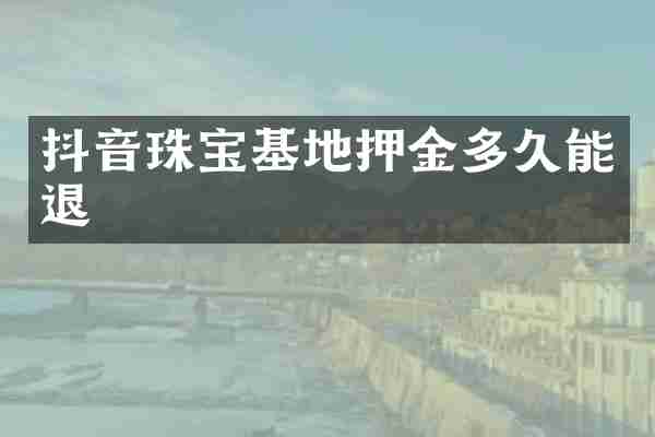 抖音珠宝基地押金多久能退