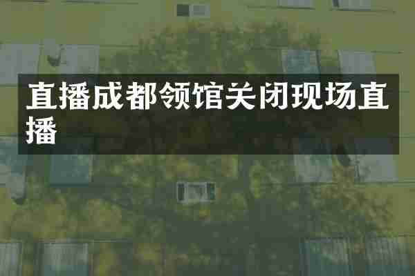 直播成都领馆关闭现场直播