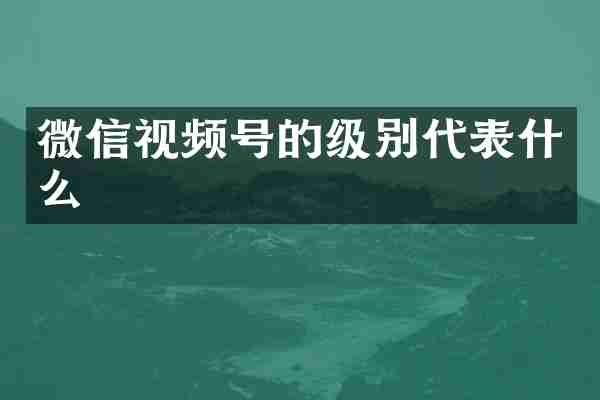 微信视频号的级别代表什么
