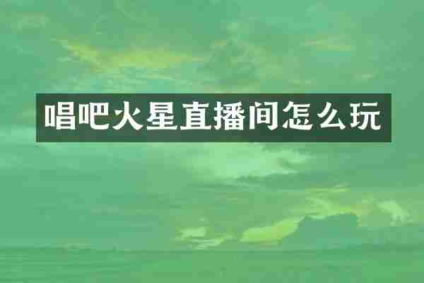 唱吧火星直播间怎么玩