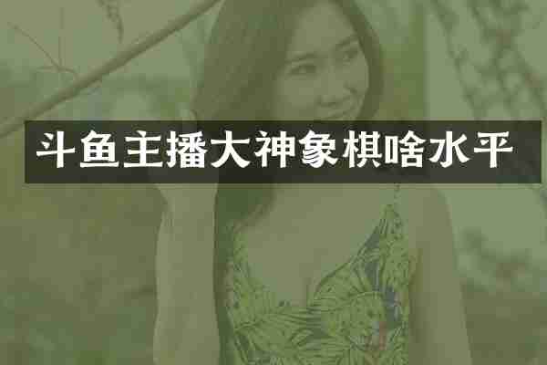 斗鱼主播大神象棋啥水平