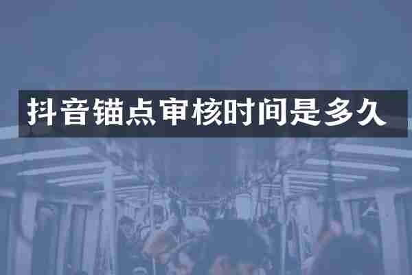 抖音锚点审核时间是多久