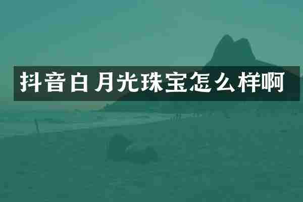 抖音白月光珠宝怎么样啊