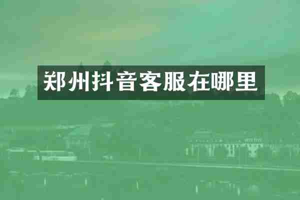 郑州抖音客服在哪里