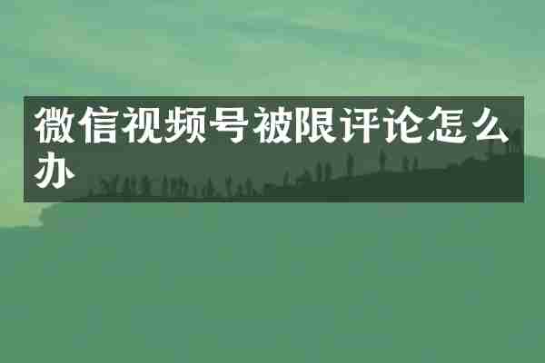 微信视频号被限评论怎么办