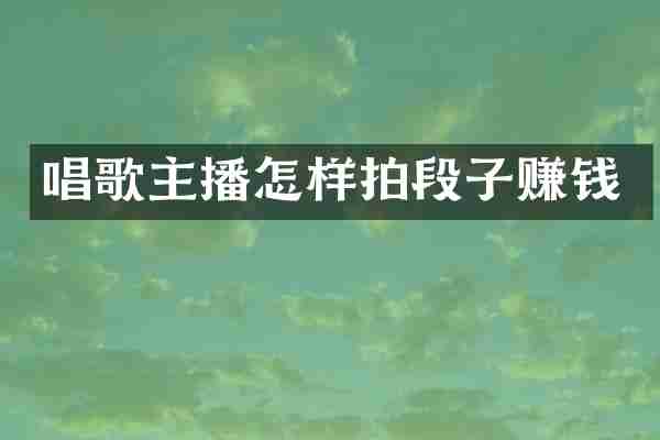 唱歌主播怎样拍段子赚钱